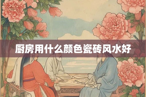 厨房用什么颜色瓷砖风水好 厨房用什么颜色瓷砖风水好