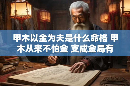 甲木以金为夫是什么命格 甲木从来不怕金 支成金局有忧心 甲木以金为夫是什么命格 甲木从来不怕金 支成金局有忧心