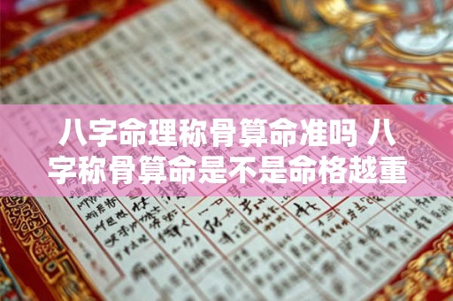 八字命理称骨算命准吗 八字称骨算命是不是命格越重命越好 八字命理称骨算命准吗 八字称骨算命是不是命格越重命越好