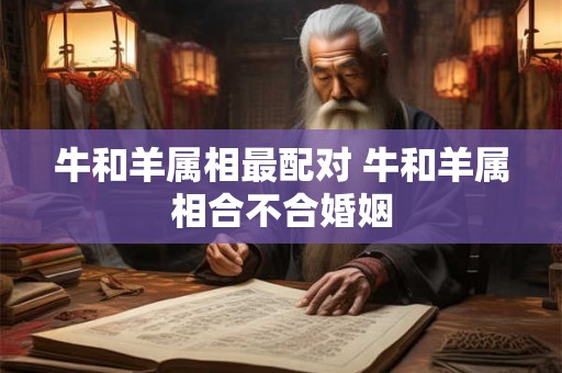 牛和羊属相最配对 牛和羊属相合不合婚姻 牛和羊属相最配对 牛和羊属相合不合婚姻