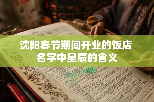 沈阳春节期间开业的饭店 名字中星辰的含义 沈阳春节期间开业的饭店 名字中星辰的含义