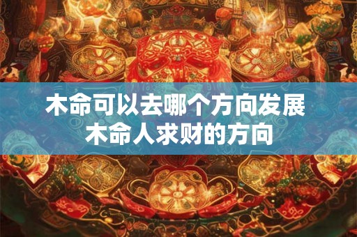 木命可以去哪个方向发展 木命人求财的方向 木命可以去哪个方向发展 木命人求财的方向