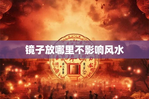 镜子放哪里不影响风水 镜子放哪里不影响风水