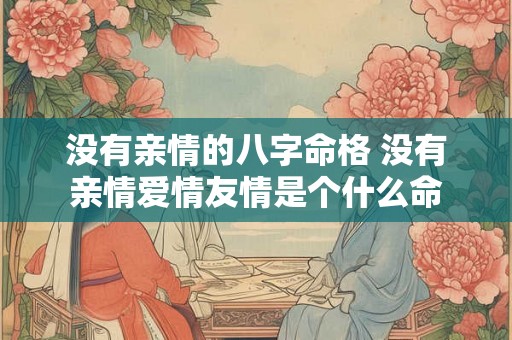 没有亲情的八字命格 没有亲情爱情友情是个什么命