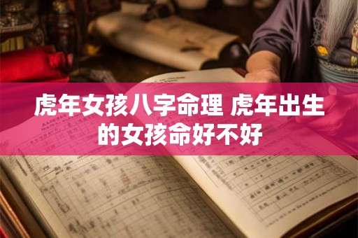 虎年女孩八字命理 虎年出生的女孩命好不好 虎年女孩八字命理 虎年出生的女孩命好不好