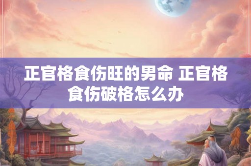 正官格食伤旺的男命 正官格食伤破格怎么办