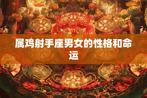属鸡射手座男女的性格和命运 属鸡射手座男女的性格和命运