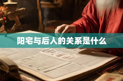 阳宅与后人的关系是什么 阳宅与后人的关系是什么