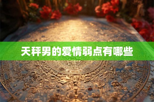天秤男的爱情弱点有哪些 天秤男的爱情弱点有哪些