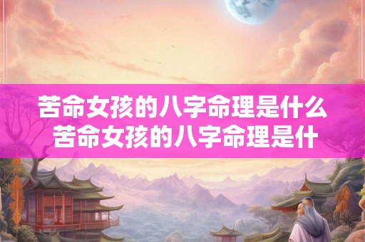 苦命女孩的八字命理是什么 苦命女孩的八字命理是什么样的 苦命女孩的八字命理是什么 苦命女孩的八字命理是什么样的