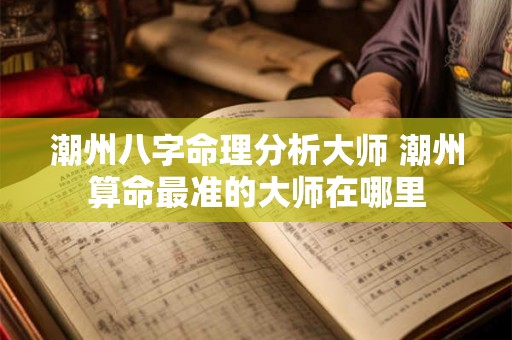 潮州八字命理分析大师 潮州算命最准的大师在哪里 潮州八字命理分析大师 潮州算命最准的大师在哪里