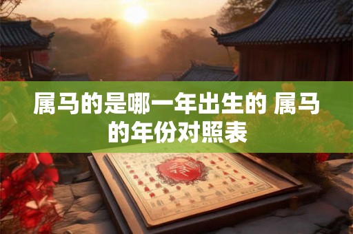 属马的是哪一年出生的 属马的年份对照表 属马的是哪一年出生的 属马的年份对照表