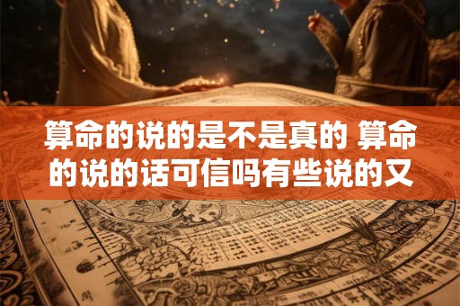 算命的说的是不是真的 算命的说的话可信吗有些说的又是对的