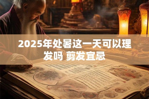 2025年处暑这一天可以理发吗 剪发宜忌 2025年处暑这一天可以理发吗 剪发宜忌