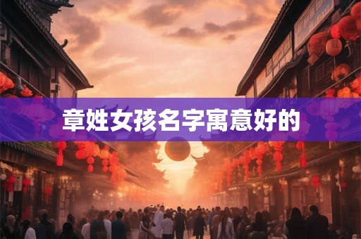 章姓女孩名字寓意好的 章姓女孩名字寓意好的