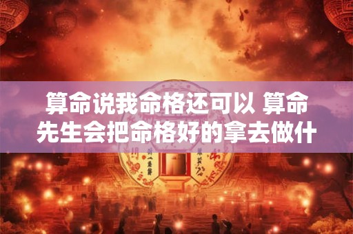 算命说我命格还可以 算命先生会把命格好的拿去做什么法吗 算命说我命格还可以 算命先生会把命格好的拿去做什么法吗