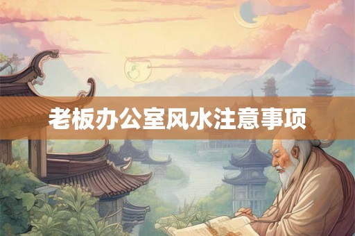 老板办公室风水注意事项 老板办公室风水注意事项