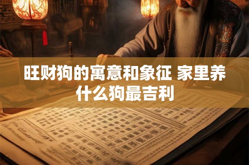 旺财狗的寓意和象征 家里养什么狗最吉利 旺财狗的寓意和象征 家里养什么狗最吉利