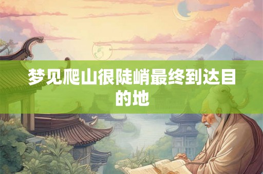 梦见爬山很陡峭最终到达目的地 梦见爬山很陡峭最终到达目的地