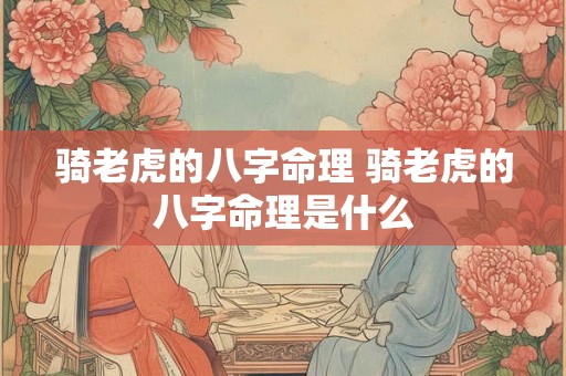 骑老虎的八字命理 骑老虎的八字命理是什么 骑老虎的八字命理 骑老虎的八字命理是什么
