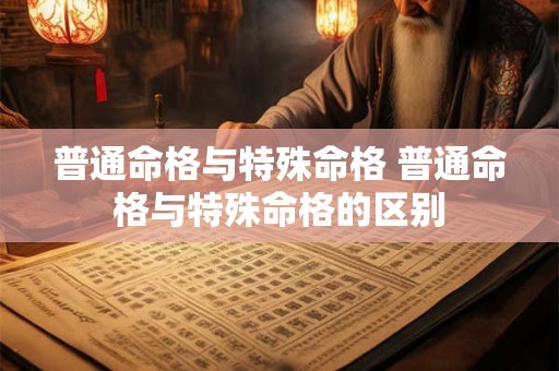 普通命格与特殊命格 普通命格与特殊命格的区别 普通命格与特殊命格 普通命格与特殊命格的区别