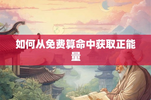 如何从免费算命中获取正能量 如何从免费算命中获取正能量