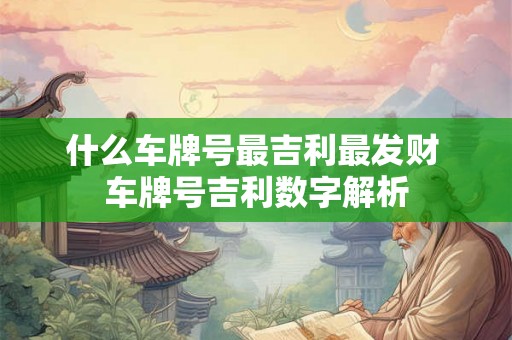 什么车牌号最吉利最发财 车牌号吉利数字解析 什么车牌号最吉利最发财 车牌号吉利数字解析