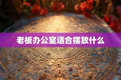 老板办公室适合摆放什么 老板办公室适合摆放什么