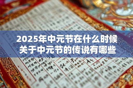 2025年中元节在什么时候 关于中元节的传说有哪些 2025年中元节在什么时候 关于中元节的传说有哪些