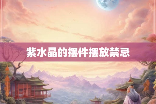 紫水晶的摆件摆放禁忌