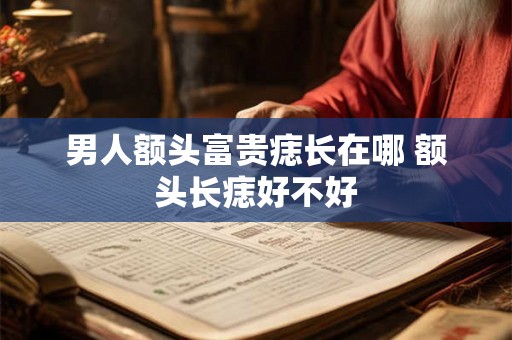 男人额头富贵痣长在哪 额头长痣好不好 男人额头富贵痣长在哪 额头长痣好不好