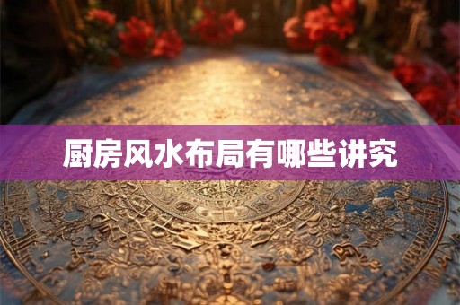 厨房风水布局有哪些讲究 厨房风水布局有哪些讲究