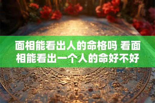面相能看出人的命格吗 看面相能看出一个人的命好不好吗 面相能看出人的命格吗 看面相能看出一个人的命好不好吗