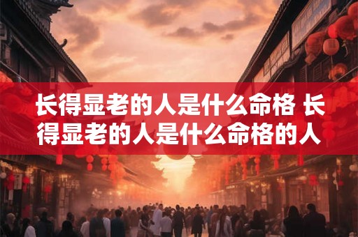 长得显老的人是什么命格 长得显老的人是什么命格的人