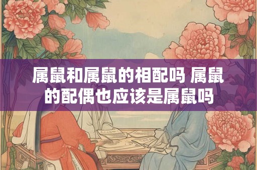 属鼠和属鼠的相配吗 属鼠的配偶也应该是属鼠吗 属鼠和属鼠的相配吗 属鼠的配偶也应该是属鼠吗