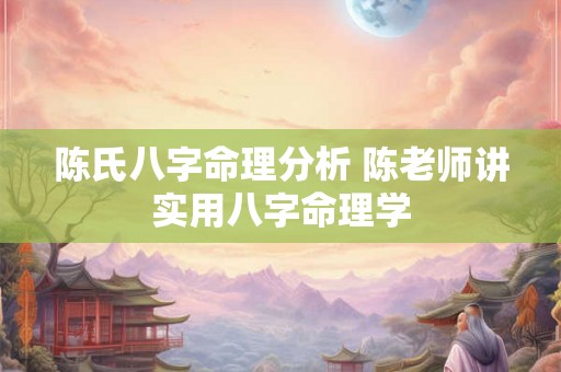 陈氏八字命理分析 陈老师讲实用八字命理学 陈氏八字命理分析 陈老师讲实用八字命理学