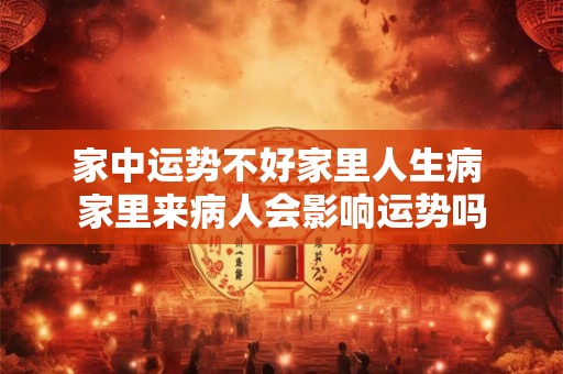 家中运势不好家里人生病 家里来病人会影响运势吗 家中运势不好家里人生病 家里来病人会影响运势吗