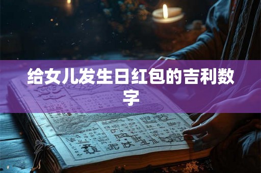 给女儿发生日红包的吉利数字 给女儿发生日红包的吉利数字