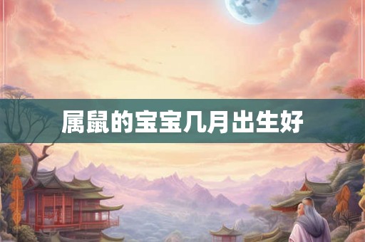 属鼠的宝宝几月出生好 属鼠的宝宝几月出生好