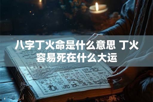 八字丁火命是什么意思 丁火容易死在什么大运 八字丁火命是什么意思 丁火容易死在什么大运