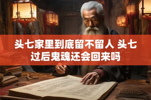 头七家里到底留不留人 头七过后鬼魂还会回来吗