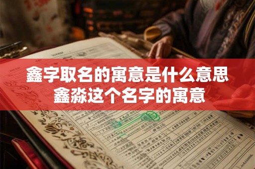 鑫字取名的寓意是什么意思 鑫淼这个名字的寓意 鑫字取名的寓意是什么意思 鑫淼这个名字的寓意