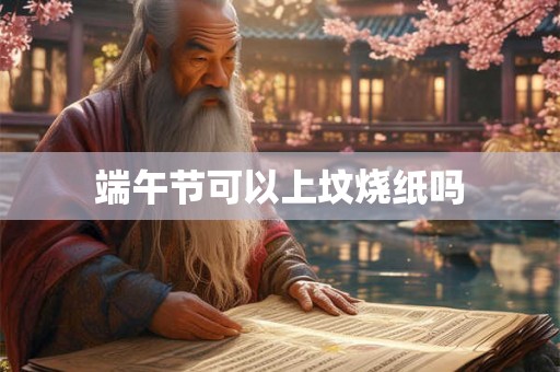 端午节可以上坟烧纸吗 端午节可以上坟烧纸吗