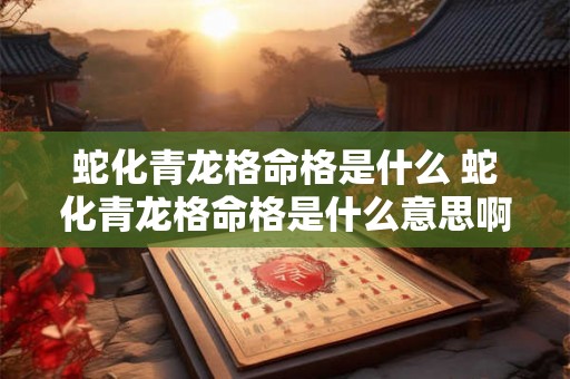 蛇化青龙格命格是什么 蛇化青龙格命格是什么意思啊