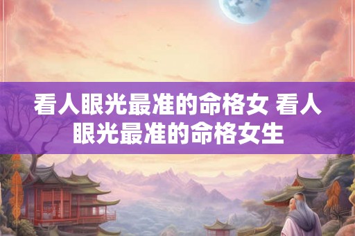 看人眼光最准的命格女 看人眼光最准的命格女生 看人眼光最准的命格女 看人眼光最准的命格女生