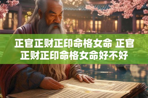 正官正财正印命格女命 正官正财正印命格女命好不好 正官正财正印命格女命 正官正财正印命格女命好不好