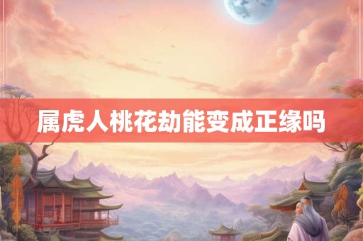 属虎人桃花劫能变成正缘吗