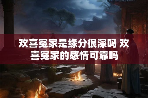 欢喜冤家是缘分很深吗 欢喜冤家的感情可靠吗 欢喜冤家是缘分很深吗 欢喜冤家的感情可靠吗