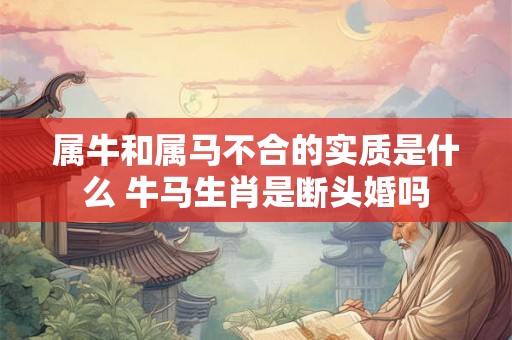 属牛和属马不合的实质是什么 牛马生肖是断头婚吗 属牛和属马不合的实质是什么 牛马生肖是断头婚吗