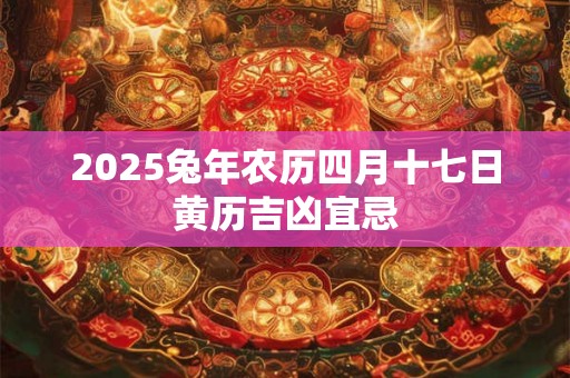 2025兔年农历四月十七日黄历吉凶宜忌